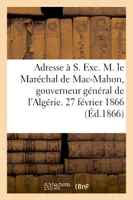 Adresse à S. Exc. M. le Maréchal de Mac-Mahon, gouverneur général de l'Algérie. 27 février 1866