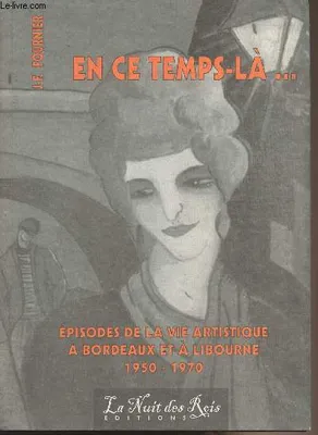 En ce temps-là ... Episodes de la vie artistique à Bordeaux et à Libourne 1950 - 1970, épisodes de la vie artistique à Bordeaux et à Libourne, 1950-1970