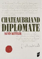 Chateaubriand diplomate, J AI FAIT DE L HISTOIRE ET JE POUVAIS L ECRIRE