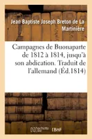 Campagnes de Buonaparte de 1812 à 1814, jusqu'à son abdication. Traduit de l'allemand, d'après les bulletins officiels des alliés et des français