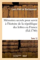 Mémoires secrets pour l'hist. de la rép des lettres en France depuis 1762 jusqu'à nos jours T 12, , ou Journal d'un observateur...