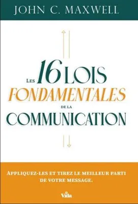 Les 16 lois fondamentales de la communication, Appliquez-les et tirez le meilleur parti de votre message