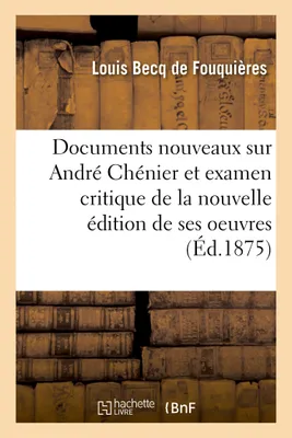 Documents nouveaux sur André Chénier et examen critique de la nouvelle édition de ses oeuvres, accompagnés d'appendices relatifs au marquis de Brazais