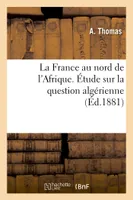 La France au nord de l'Afrique. Étude sur la question algérienne