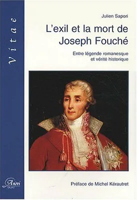 L'exil et la mort de Joseph Fouché / entre légende romanesque et vérité historique, entre légende romanesque et vérité historique