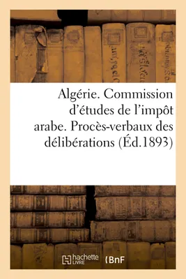 Algérie. Commission d'études de l'impôt arabe. Procès-verbaux des délibérations (1re et 2e sessions), Rapport général et projet de décret