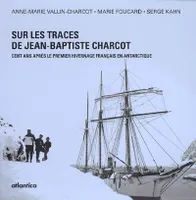 Sur les traces de Jean-Baptiste Charcot - cent ans après le premier hivernage français en Antarctique, cent ans après le premier hivernage français en Antarctique