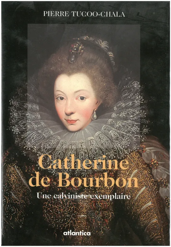 Catherine de Bourbon - une calviniste exemplaire, une calviniste exemplaire Pierre Tucoo-Chala