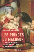 Les princes du malheur le destin tragique des enfants de Louis XVI et Marie-Antoinette, le destin tragique des enfants de Louis XVI et Marie-Antoinette