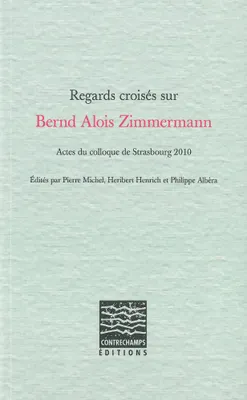 Regards croisés sur Bernd Alois Zimmermann, Actes du colloque de Strasbourg 2010