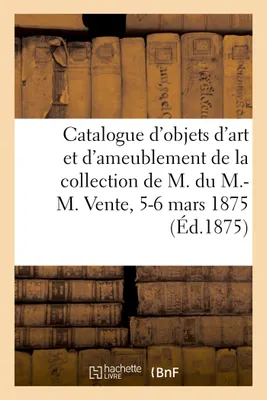 Catalogue d'objets d'art et d'ameublement, tableaux anciens de la collection de M. du M.-M., Vente, 5-6 mars 1875