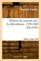 Histoire de soixante ans. La Révolution, 1789-1800. Tome I, Livres I-VIII
