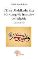 L'Émir Abdelkader face à la conquête française de l'Algérie (1832-1847)