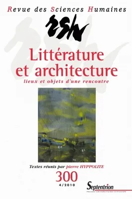 Revue des Sciences Humaines, n°300/octobre - décembre 2010, Littérature et architecture : lieux et objets d'une rencontre