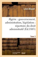 Algérie : gouvernement, administration, législation : répertoire du droit administratif. Tome 3