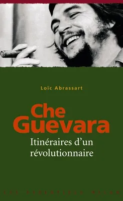 CHE GUEVARA : ITINERAIRES D'UN REVOLUTIONNAIRE, itinéraires d'un révolutionnaire