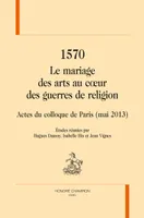 1570. LE MARIAGE DES ARTS AU CŒUR DES GUERRES DE RELIGION, Actes du Colloque de Paris (mai 2013).