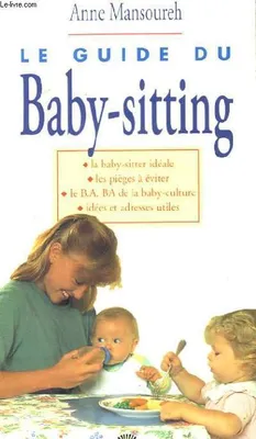 Le guide du baby-sitting, la baby-sitter idéale, les pièges à éviter, le B.A. BA de la baby-culture, idées et adresses utiles