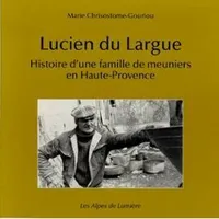 Lucien de Largue : Histoire d'une famille de meunier en Haute-Provence, histoire d'une famille de meuniers en Haute-Provence