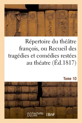 Répertoire du théâtre franc?ois,  tragédies et comédies restées au théatre (Éd.1817) Tome 10, depuis Rotrou, pour faire suite aux éditions in-octavo de Corneille, Moliere...