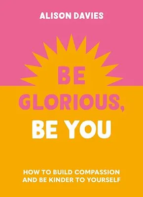 Be Glorious, Be You, How to build compassion and be kinder to yourself