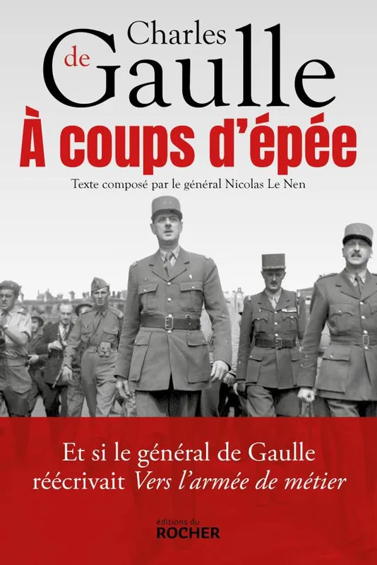Livres Histoire et Géographie Histoire Histoire générale A coup d'épée, Et si le général de Gaulle réécrivait Vers l'armée de métier... Nicolas Le Nen