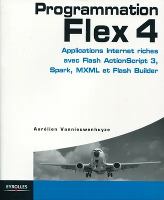 Programmation Flex 4, Applications internet riches avec Flash ActionScript 3, Spark, MXML  et Flash Builder.
