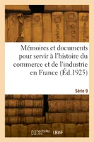 Mémoires et documents pour servir à l'histoire du commerce et de l'industrie en France. Série 9