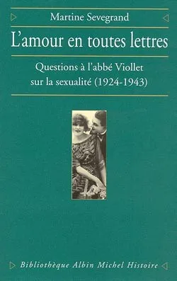 L'Amour en toutes lettres : Questions à l'abbé Viollet sur la sexualité, 1924-1943 Sevegrand, Martine, questions à l'abbé Viollet sur la sexualité