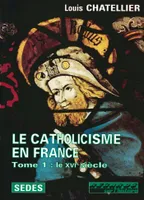Le catholicisme en France, limites actuelles., Tome 1, Le XVIe siècle, Le Catholicisme en France, 1500-1650