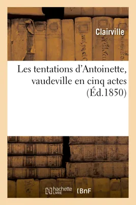 Les tentations d'Antoinette, vaudeville en cinq actes