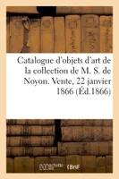 Catalogue d'objets d'art et de curiosité de la collection de M. S. de Noyon. Vente, 22 janvier 1866