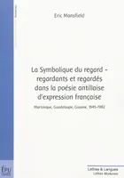 La Symbolique du regard - regardants et regardés dans la poésie antillaise d'expression française, Martinique, Guadeloupe, Guyane, 1945-1982