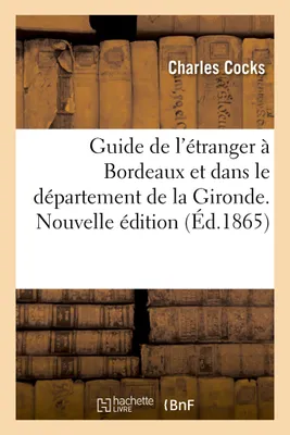 Guide de l'étranger à Bordeaux et dans le département de la Gironde. Nouvelle édition