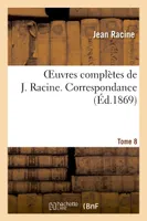 Oeuvres complètes de J. Racine. Tome 8. Correspondance, . Mémoires contenant quelques particularités sur la vie et les ouvrages de Jean Racine...