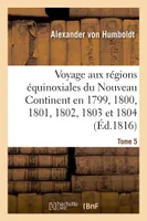 Voyage aux régions équinoxiales du Nouveau Continent. Tome 5, fait en 1799, 1800, 1801, 1802, 1803 et 1804