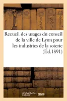 Recueil des usages du conseil de la ville de Lyon pour les industries de la soierie (Éd.1891), de la soierie, de la passementerie, des tulles, de la teinture...