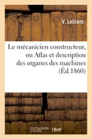 Le mécanicien constructeur, ou Atlas et description des organes des machines