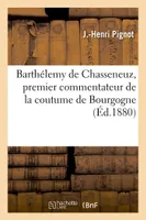 Barthélemy de Chasseneuz, premier commentateur de la coutume de Bourgogne et président, du Parlement de Provence : sa vie et ses oeuvres