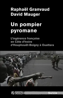 Un pompier pyromane, L’ingérence française en Côte d’Ivoire d’Houphouët-Boigny à Ouattara