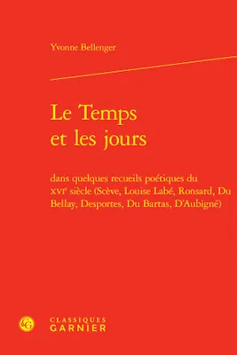 Le Temps et les jours, dans quelques recueils poétiques du XVIe siècle (Scève, Louise Labé, Ronsard, Du Bellay, Desportes, Du Bartas, D'Aubigné)