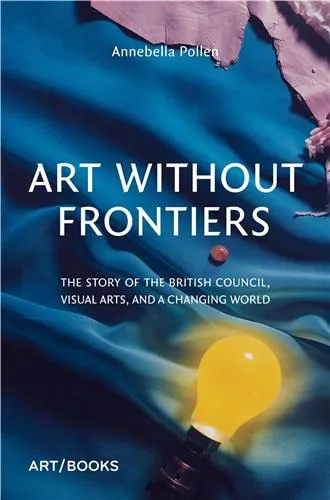 Art Without Frontiers The History of the British Council and the Visual Arts /anglais POLLEN ANNEBELLA