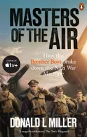 Masters of the Air : How The Bomber Boys Broke Down the Nazi War Machine