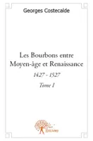 Les Bourbons entre Moyen âge et Renaissance, 1427-1527, Tome 1, Les Bourbons entre Moyen-âge et Renaissance, Tome 1