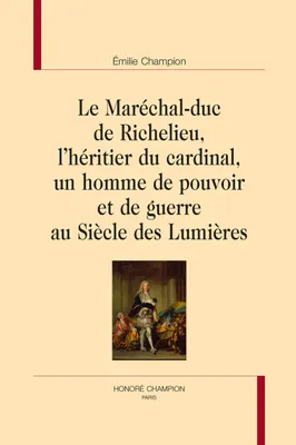 67, Le maréchal-duc de Richelieu, l'héritier du cardinal, un homme de pouvoir et de guerre au siècle des Lumières, UN HOMME DE POUVOIR ET DE GUERRE AU SIÈCLE DES LUMIÈRES