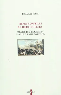 Pierre Corneille, le héros et le roi, stratégies d'héroïsation dans le théâtre cornélien