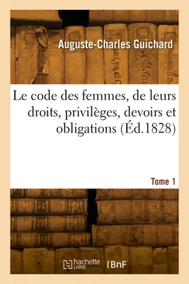 Le code des femmes, de leurs droits, privilèges, devoirs et obligations. Tome 1