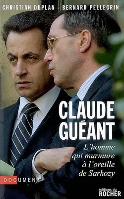 Claude Guéant : L'homme qui murmure à l'oreille de Sarkozy, L'homme qui murmure à l'oreille de Sarkozy
