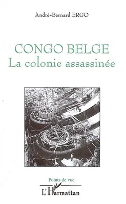 CONGO BELGE - LA COLONIE ASSASSINEE, La colonie assassinée