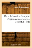 De la Révolution française. Origine, causes, progrès, abus